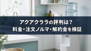 アクアクララの評判は？料金・注文ノルマ・解約金を検証